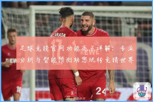 足球竞猜官网功能亮点详解：专业分析与智能预测助您玩转竞猜世界