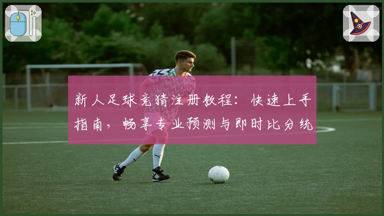 新人足球竞猜注册教程：快速上手指南，畅享专业预测与即时比分统计