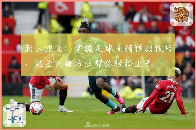 新人指南：掌握足球竞猜预测技巧，这些关键方法帮你轻松上手