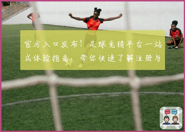 官方入口发布！足球竞猜平台一站式体验指南，带你快速了解注册与使用流程