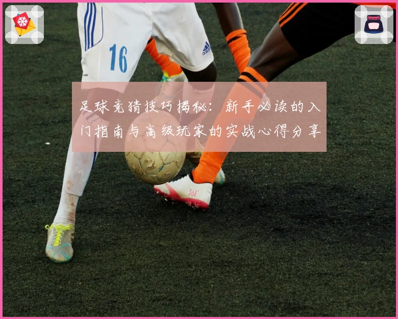 足球竞猜技巧揭秘：新手必读的入门指南与高级玩家的实战心得分享