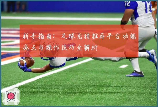 新手指南：足球竞猜推荐平台功能亮点与操作技巧全解析