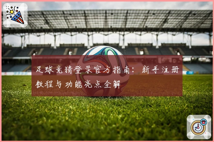 足球竞猜登录官方指南：新手注册教程与功能亮点全解