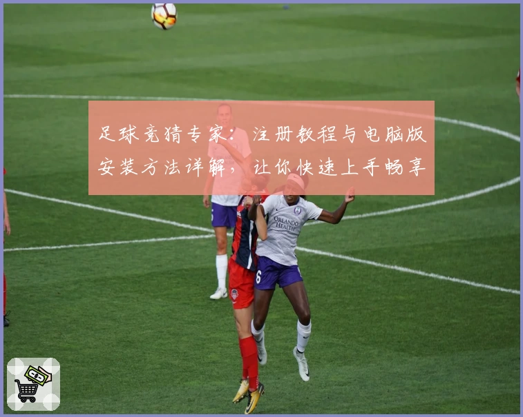 足球竞猜专家：注册教程与电脑版安装方法详解，让你快速上手畅享精彩体验