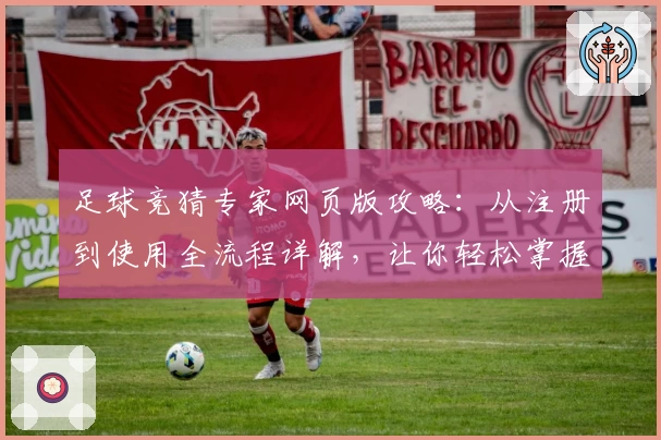 足球竞猜专家网页版攻略：从注册到使用全流程详解，让你轻松掌握比赛预测秘诀
