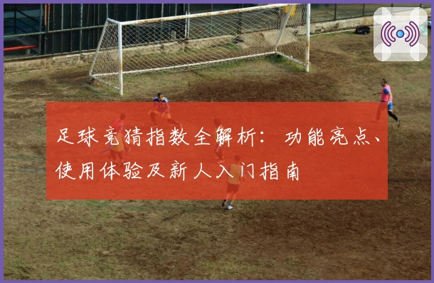 足球竞猜指数全解析：功能亮点、使用体验及新人入门指南