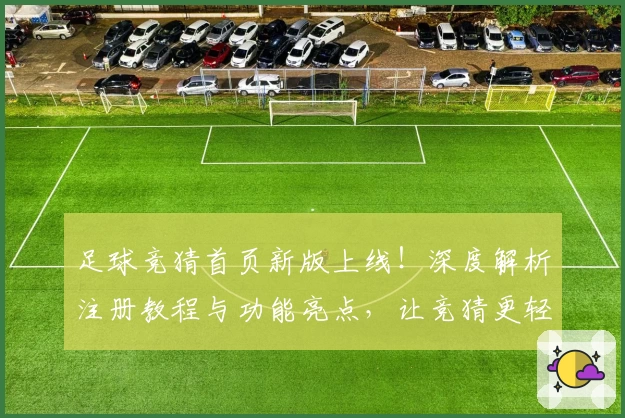 足球竞猜首页新版上线!深度解析注册教程与功能亮点,让竞猜更轻松