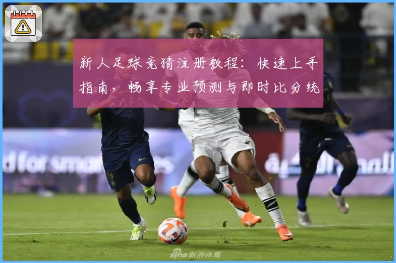 新人足球竞猜注册教程：快速上手指南，畅享专业预测与即时比分统计