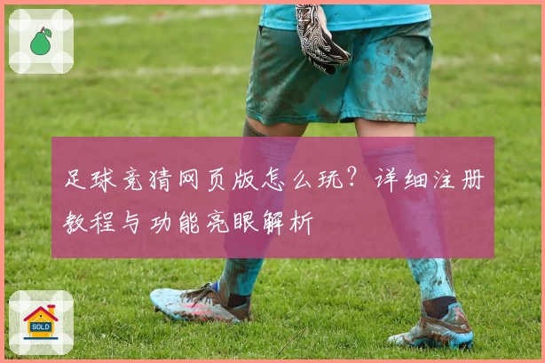 足球竞猜网页版怎么玩?详细注册教程与功能亮眼解析