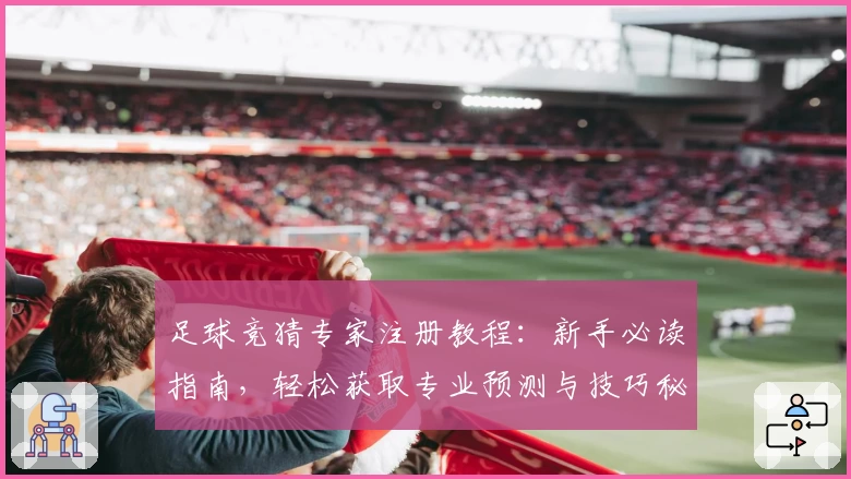 足球竞猜专家注册教程：新手必读指南，轻松获取专业预测与技巧秘诀