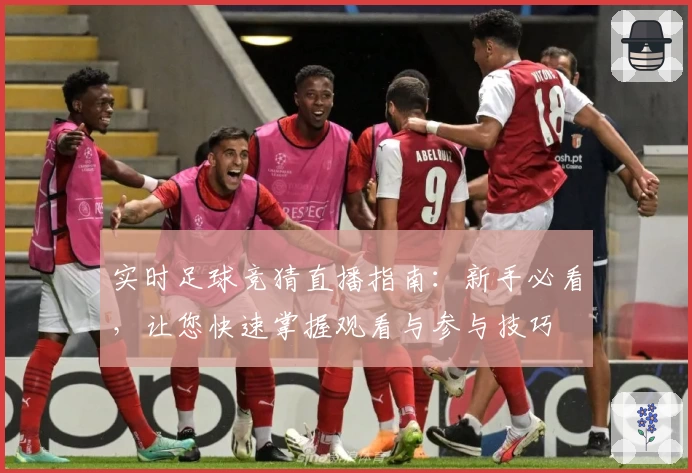 实时足球竞猜直播指南：新手必看，让您快速掌握观看与参与技巧