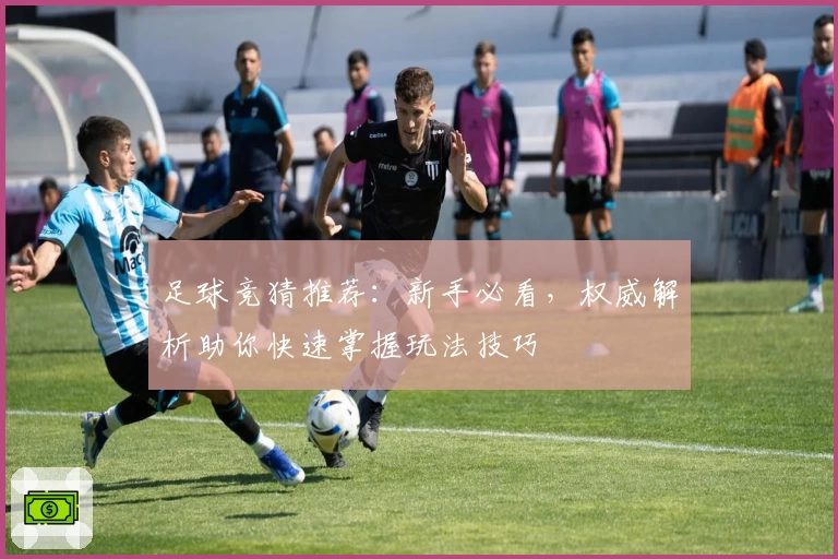 足球竞猜推荐：新手必看，权威解析助你快速掌握玩法技巧