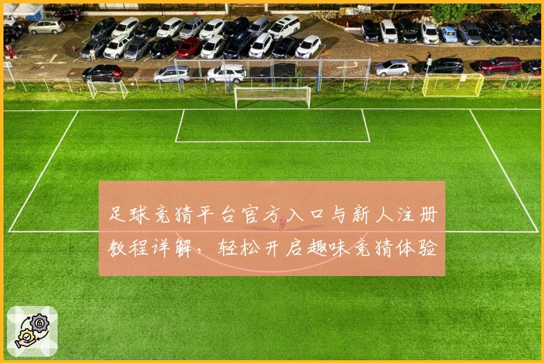 足球竞猜平台官方入口与新人注册教程详解，轻松开启趣味竞猜体验
