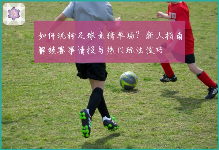 如何玩转足球竞猜单场？新人指南解锁赛事情报与热门玩法技巧