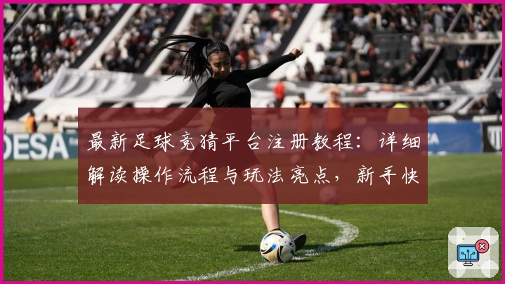 最新足球竞猜平台注册教程：详细解读操作流程与玩法亮点，新手快速上手指南