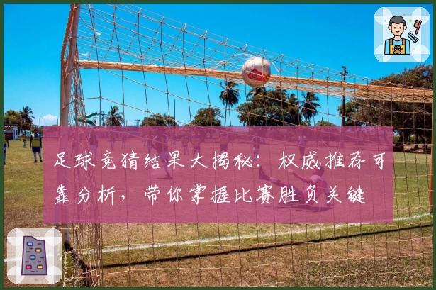足球竞猜结果大揭秘:权威推荐可靠分析,带你掌握比赛胜负关键
