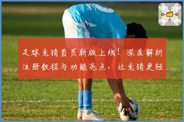 足球竞猜首页新版上线！深度解析注册教程与功能亮点，让竞猜更轻松