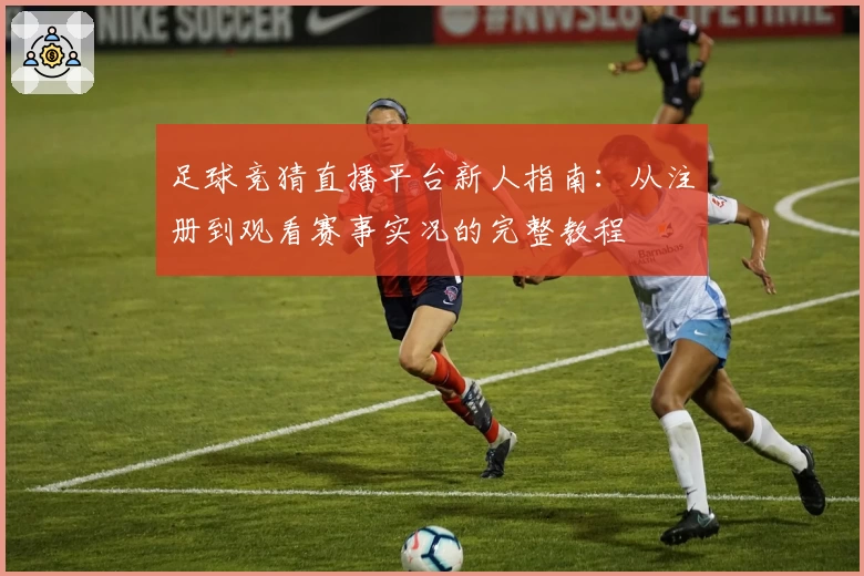足球竞猜直播平台新人指南：从注册到观看赛事实况的完整教程