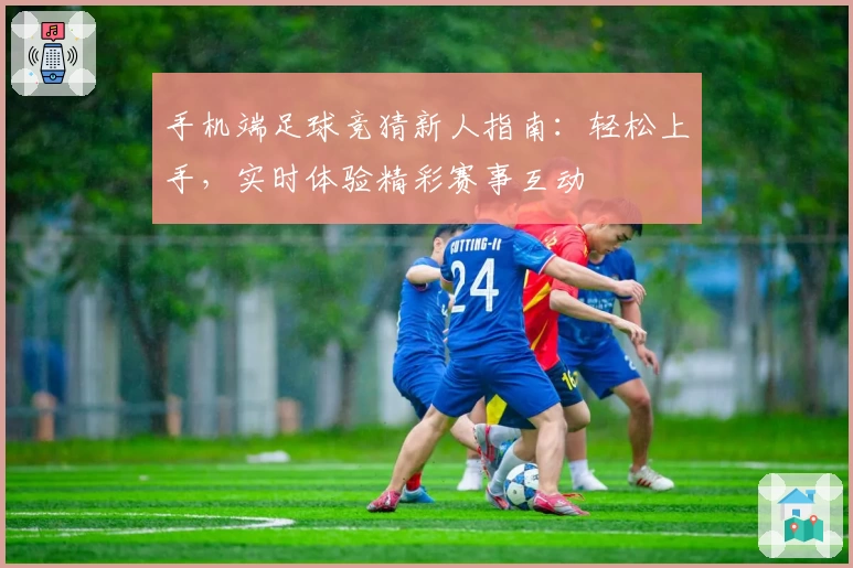 手机端足球竞猜新人指南：轻松上手，实时体验精彩赛事互动