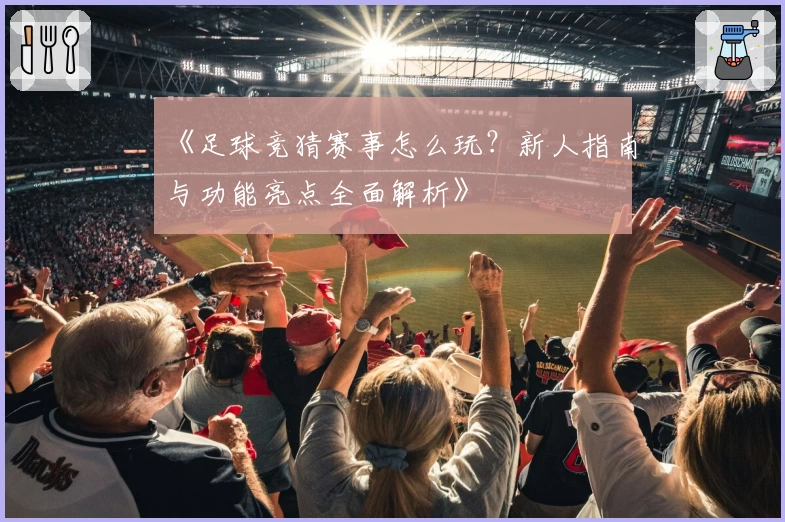 《足球竞猜赛事怎么玩？新人指南与功能亮点全面解析》