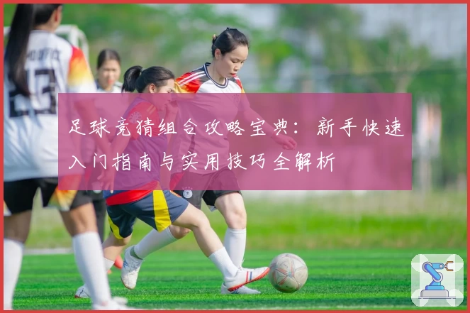 足球竞猜组合攻略宝典：新手快速入门指南与实用技巧全解析