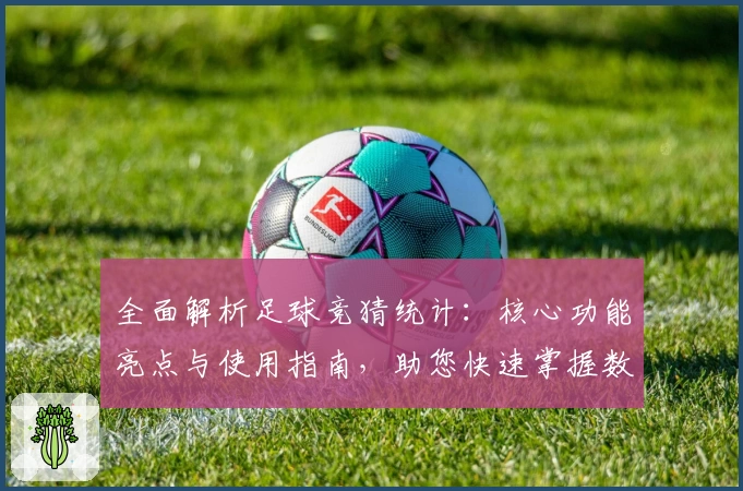 全面解析足球竞猜统计：核心功能亮点与使用指南，助您快速掌握数据分析技巧
