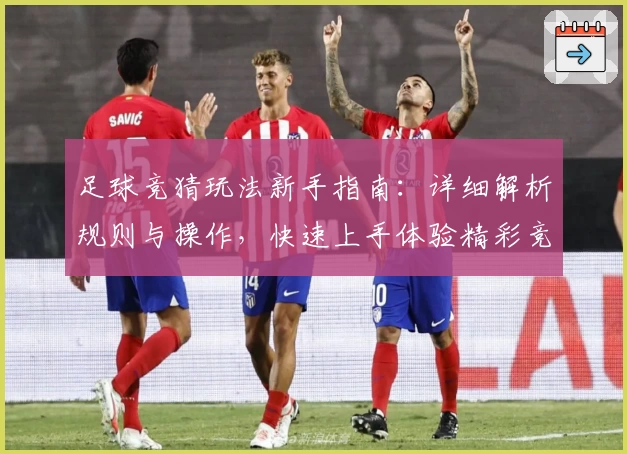 足球竞猜玩法新手指南:详细解析规则与操作,快速上手体验精彩竞技乐趣