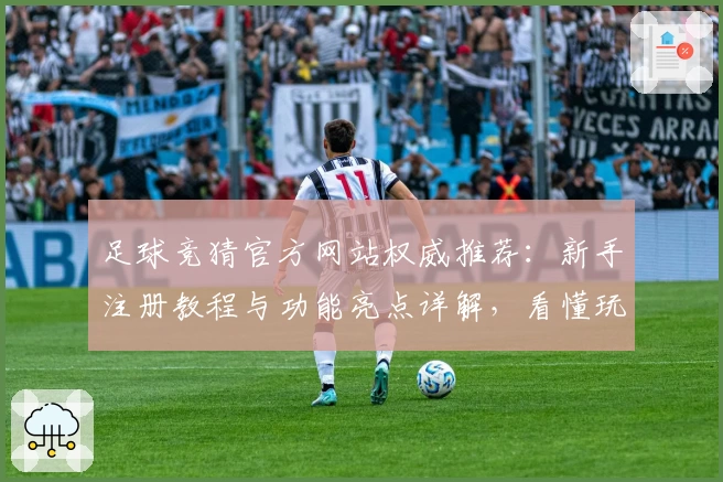 足球竞猜官方网站权威推荐：新手注册教程与功能亮点详解，看懂玩法更轻松