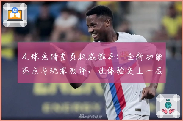 足球竞猜首页权威推荐：全新功能亮点与玩家测评，让体验更上一层楼