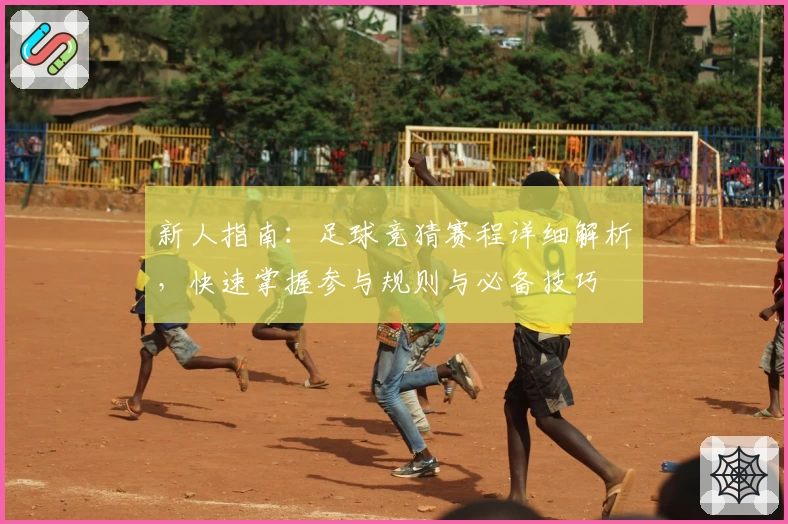 新人指南：足球竞猜赛程详细解析，快速掌握参与规则与必备技巧