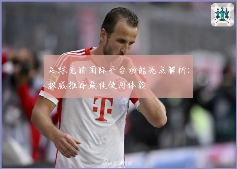 足球竞猜国际平台功能亮点解析：权威推荐最佳使用体验