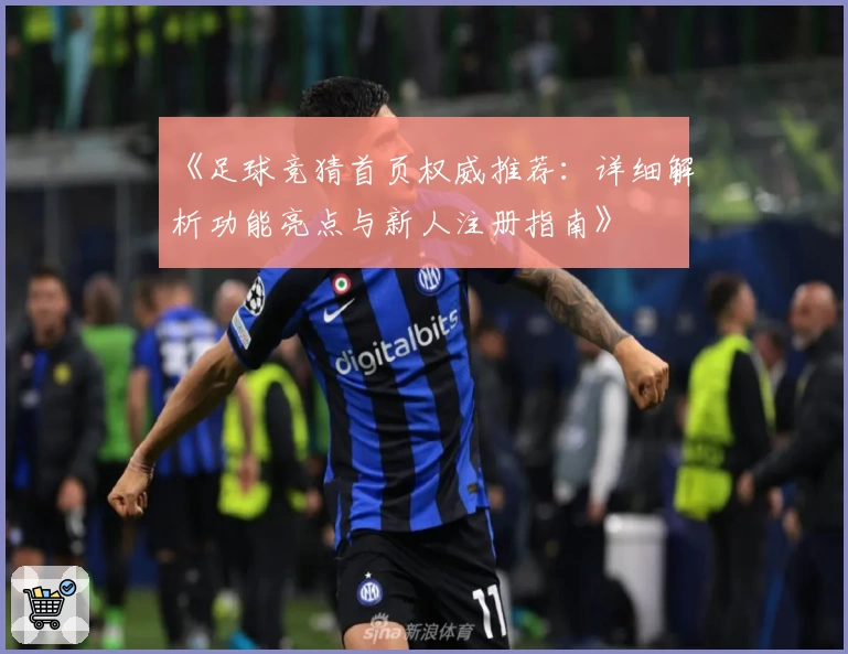 《足球竞猜首页权威推荐：详细解析功能亮点与新人注册指南》