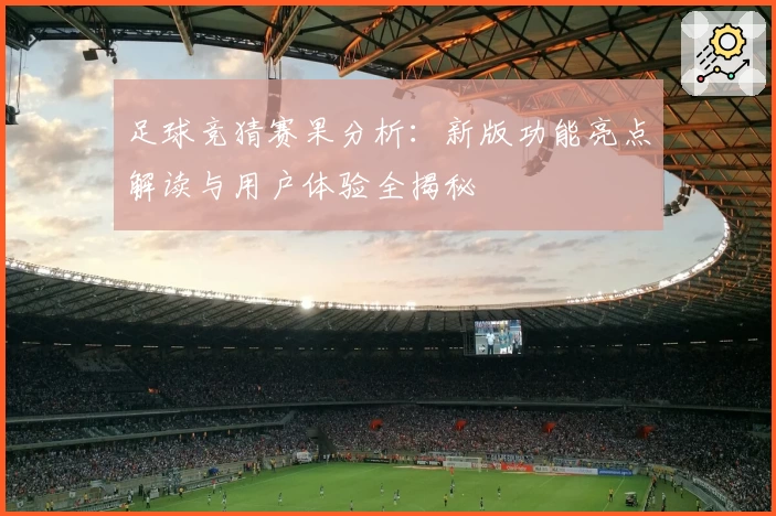 足球竞猜赛果分析：新版功能亮点解读与用户体验全揭秘