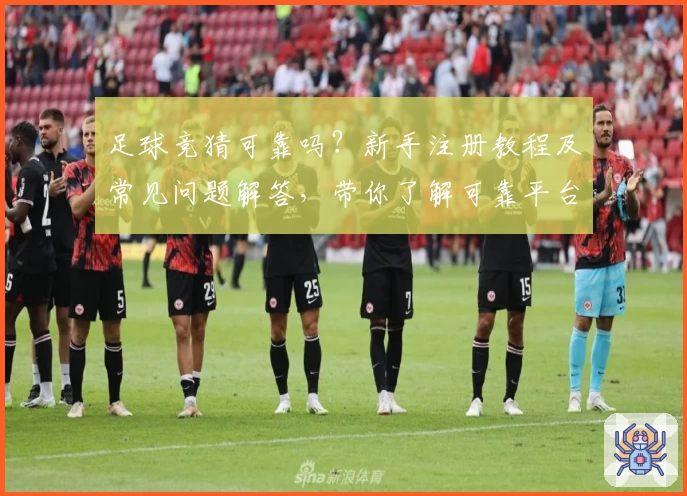 足球竞猜可靠吗？新手注册教程及常见问题解答，带你了解可靠平台选择准则