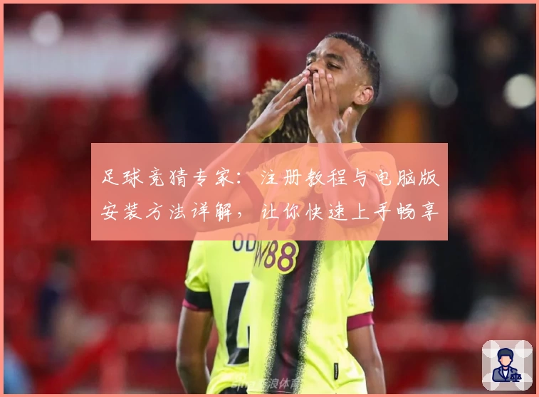 足球竞猜专家：注册教程与电脑版安装方法详解，让你快速上手畅享精彩体验