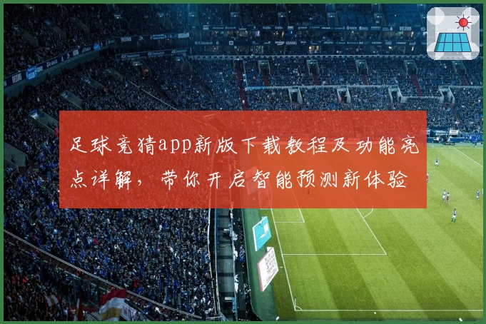足球竞猜app新版下载教程及功能亮点详解，带你开启智能预测新体验
