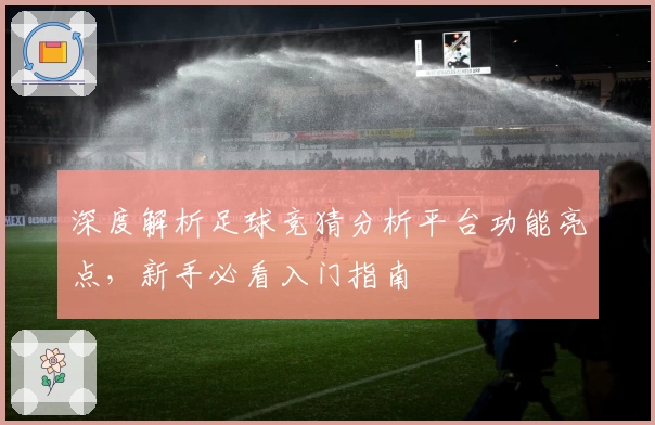 深度解析足球竞猜分析平台功能亮点，新手必看入门指南