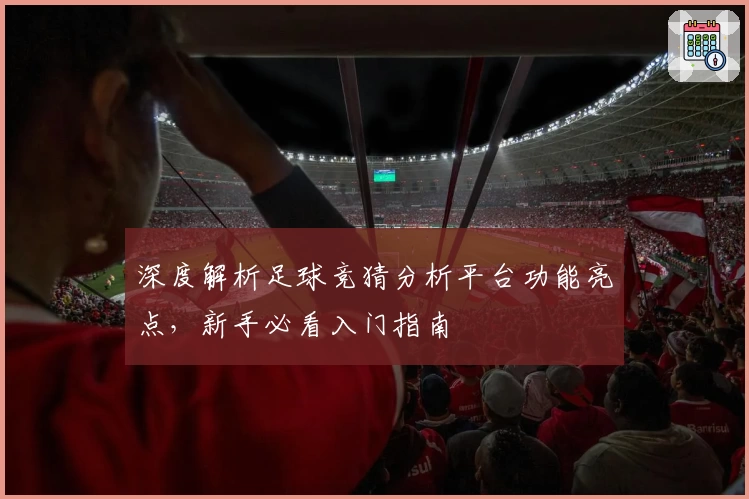 深度解析足球竞猜分析平台功能亮点，新手必看入门指南