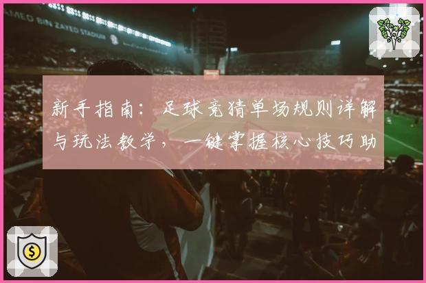 新手指南：足球竞猜单场规则详解与玩法教学，一键掌握核心技巧助力轻松入门