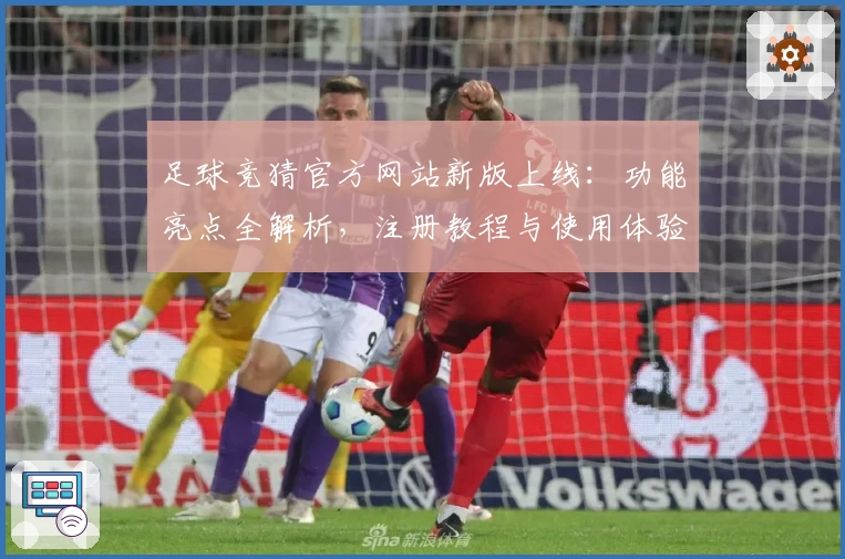 足球竞猜官方网站新版上线：功能亮点全解析，注册教程与使用体验一文读懂
