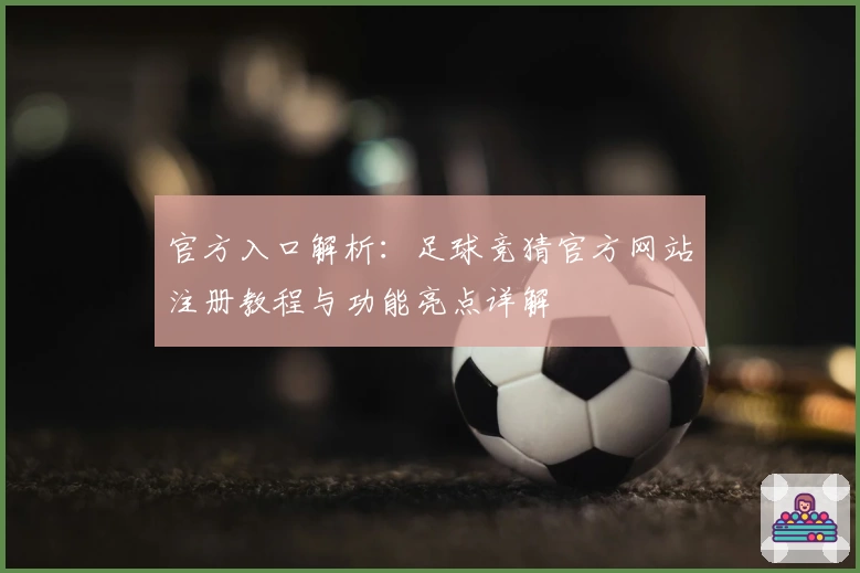 官方入口解析:足球竞猜官方网站注册教程与功能亮点详解
