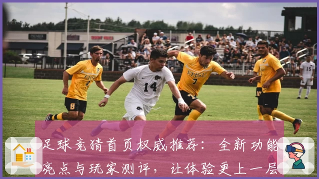 足球竞猜首页权威推荐：全新功能亮点与玩家测评，让体验更上一层楼