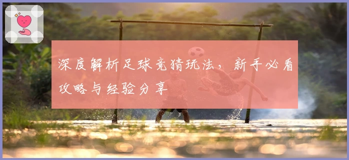 深度解析足球竞猜玩法，新手必看攻略与经验分享