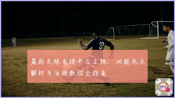 最新足球竞猜平台上线：功能亮点解析与注册教程全指南