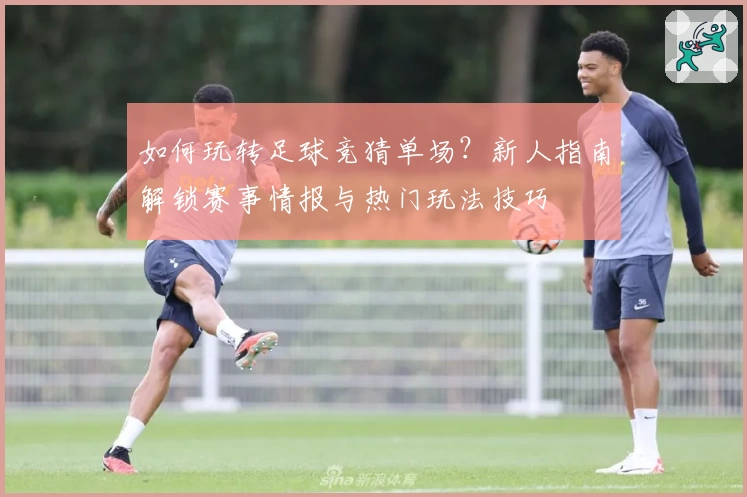 如何玩转足球竞猜单场？新人指南解锁赛事情报与热门玩法技巧