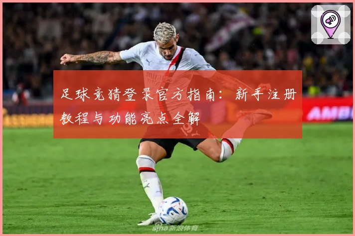 足球竞猜登录官方指南：新手注册教程与功能亮点全解