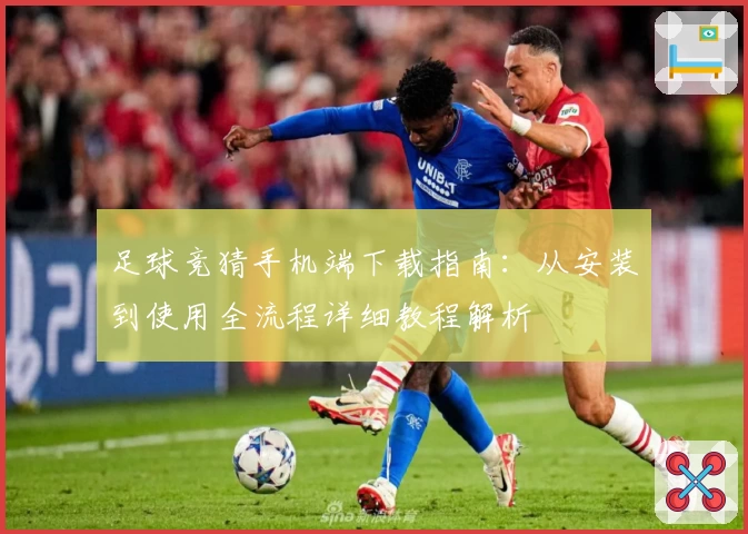 足球竞猜手机端下载指南：从安装到使用全流程详细教程解析