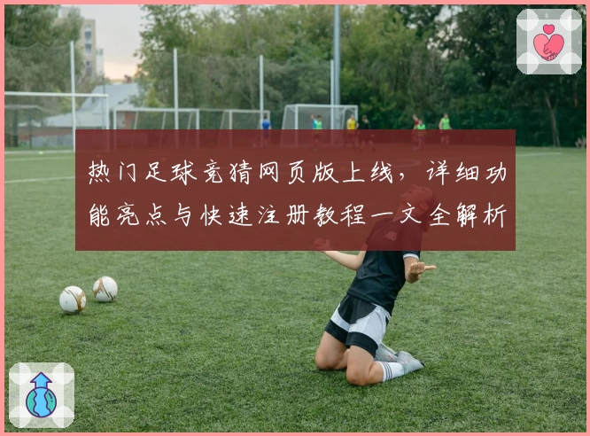 热门足球竞猜网页版上线，详细功能亮点与快速注册教程一文全解析