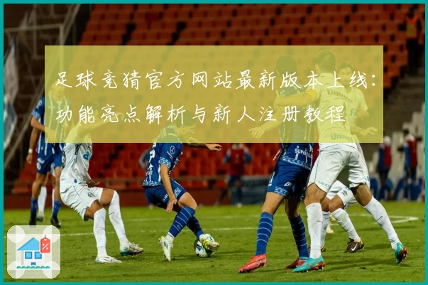 足球竞猜官方网站最新版本上线：功能亮点解析与新人注册教程