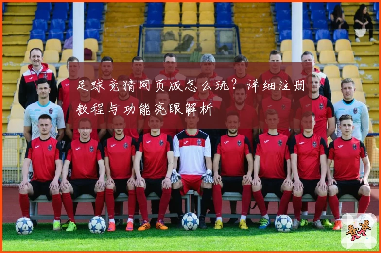 足球竞猜网页版怎么玩?详细注册教程与功能亮眼解析